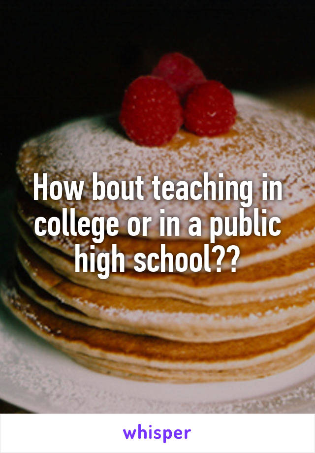 How bout teaching in college or in a public high school??