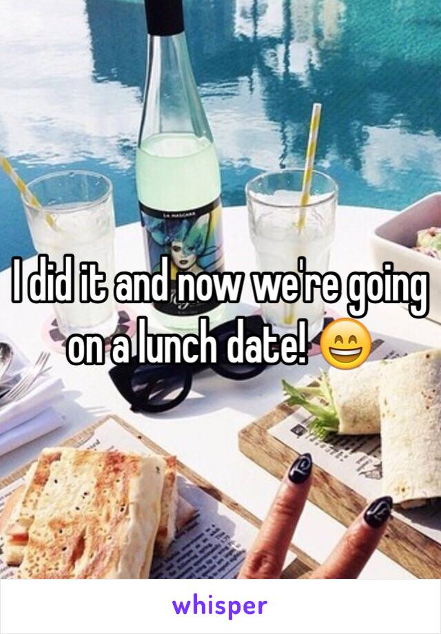 I did it and now we're going on a lunch date! 😄