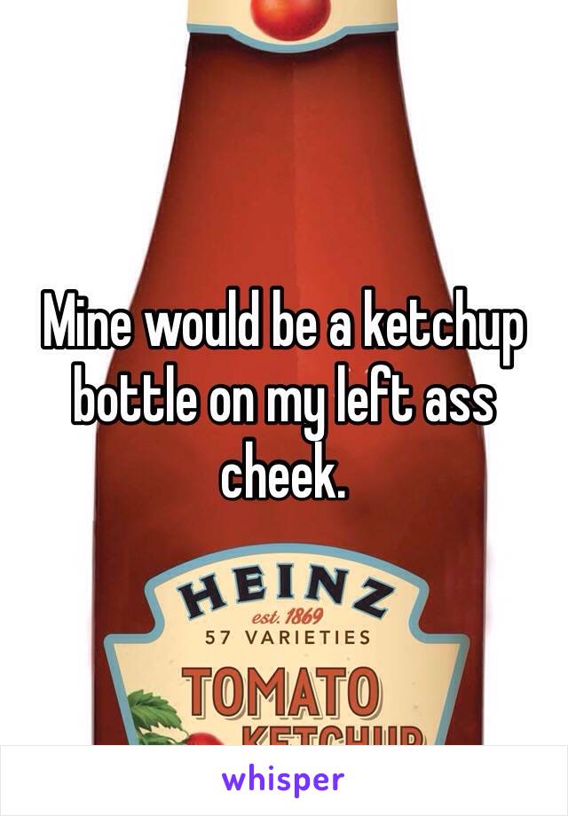 Mine would be a ketchup bottle on my left ass cheek.