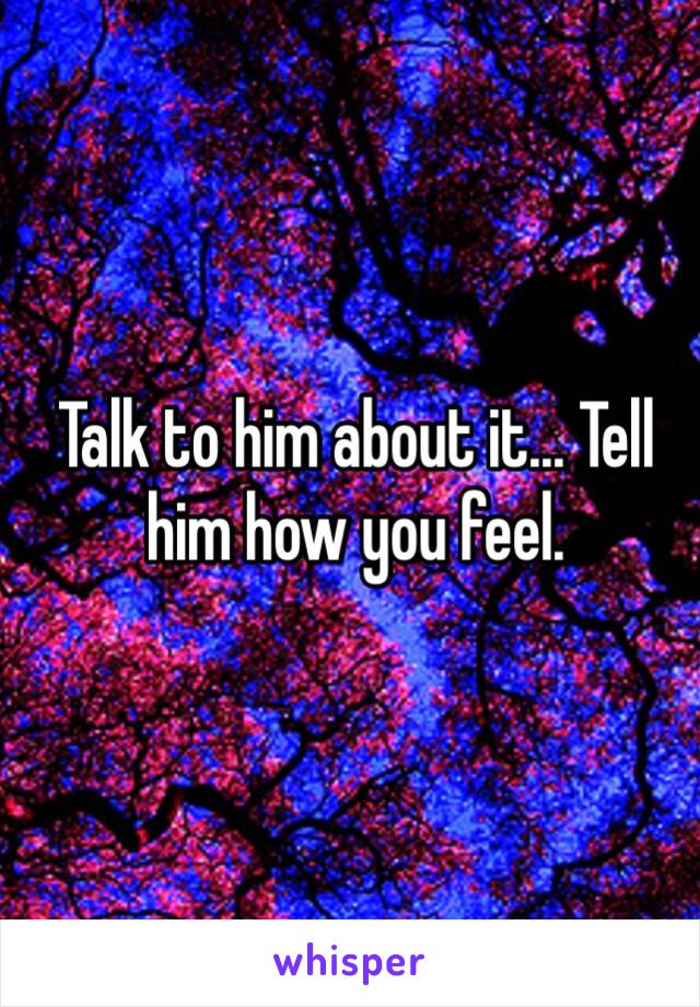 Talk to him about it... Tell him how you feel.