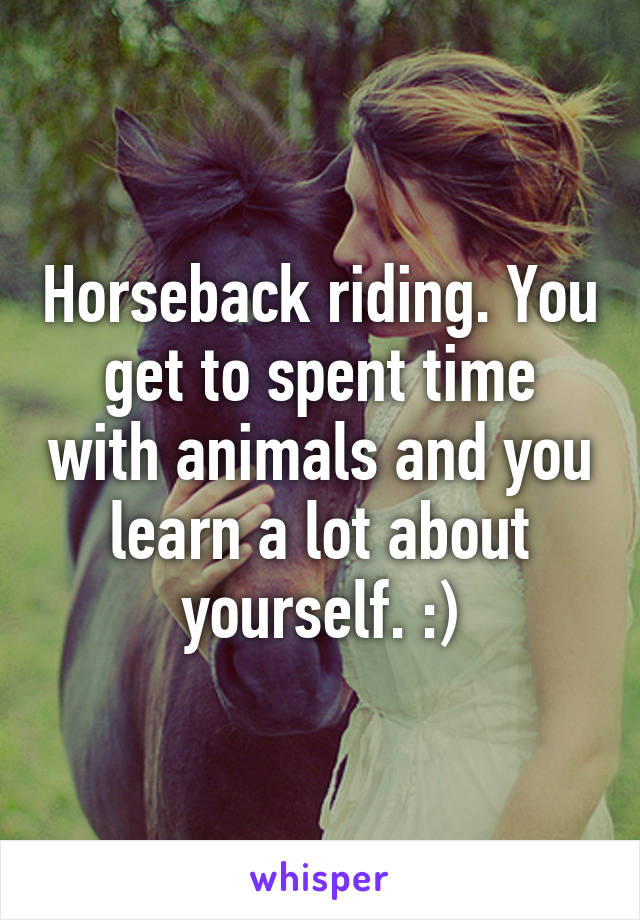 Horseback riding. You get to spent time with animals and you learn a lot about yourself. :)