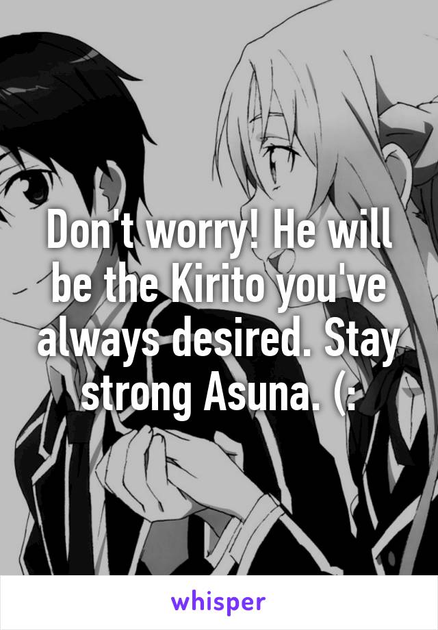 Don't worry! He will be the Kirito you've always desired. Stay strong Asuna. (: