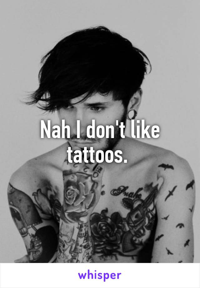 Nah I don't like tattoos. 