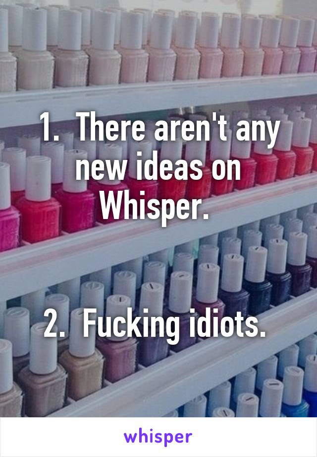 1.  There aren't any new ideas on Whisper. 


2.  Fucking idiots. 