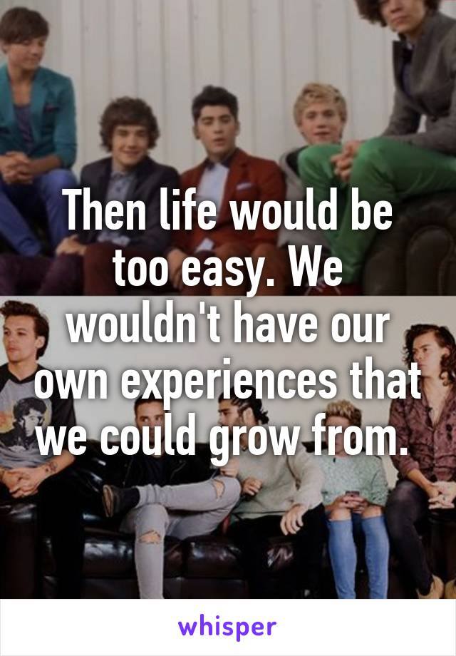 Then life would be too easy. We wouldn't have our own experiences that we could grow from. 