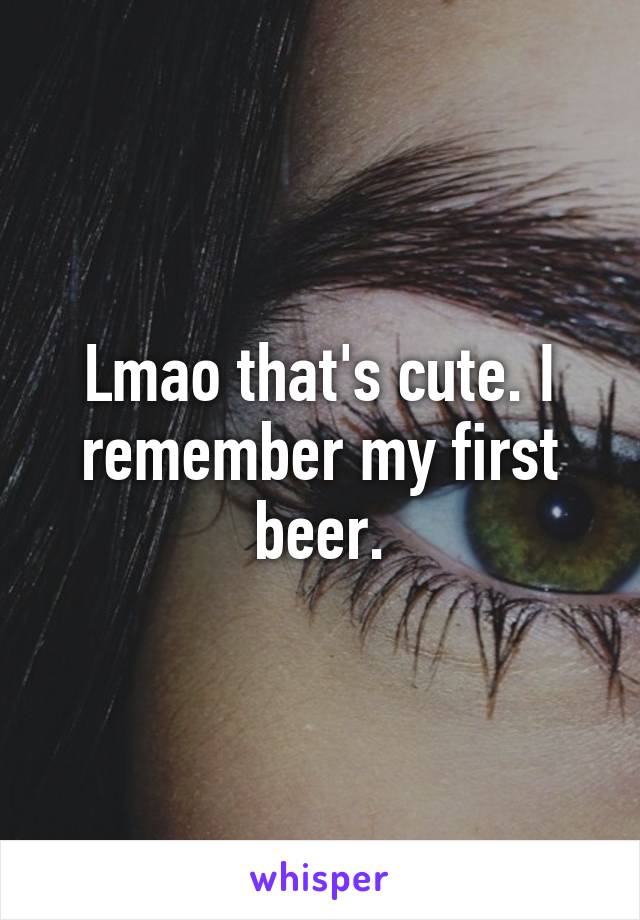 Lmao that's cute. I remember my first beer.