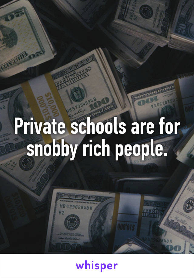 Private schools are for snobby rich people.