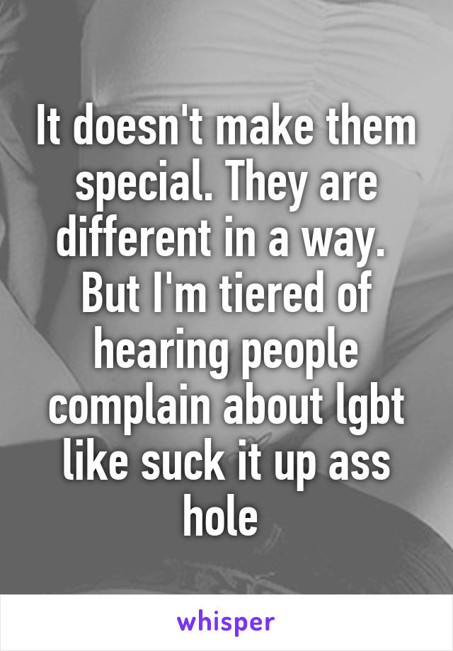 It doesn't make them special. They are different in a way. 
But I'm tiered of hearing people complain about lgbt like suck it up ass hole 