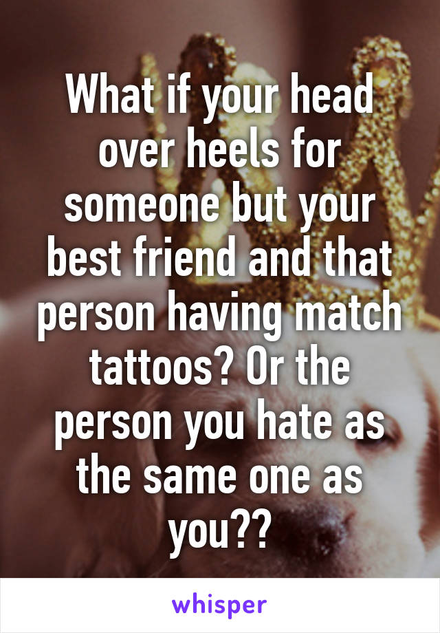 What if your head over heels for someone but your best friend and that person having match tattoos? Or the person you hate as the same one as you??