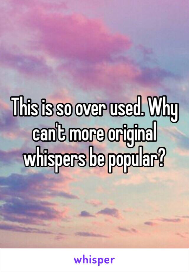 This is so over used. Why can't more original whispers be popular?