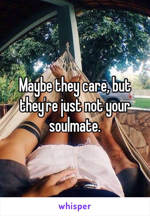 Maybe they care, but they're just not your soulmate. 