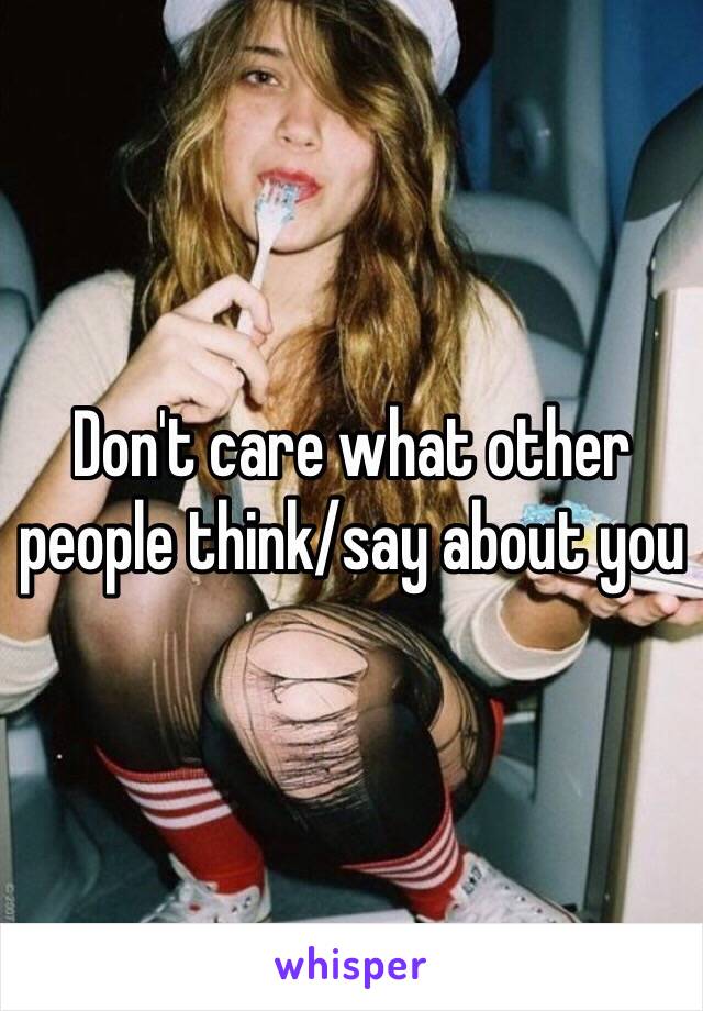 Don't care what other people think/say about you 