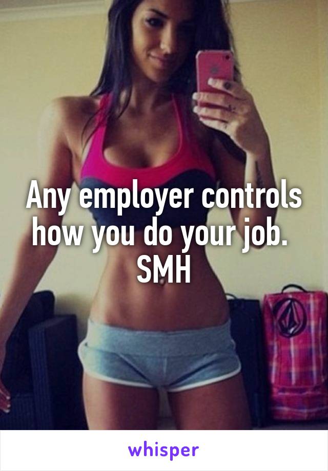 Any employer controls how you do your job.  SMH