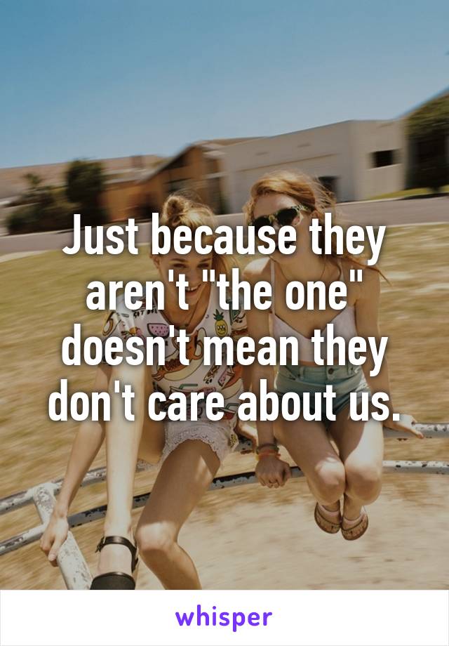 Just because they aren't "the one" doesn't mean they don't care about us.