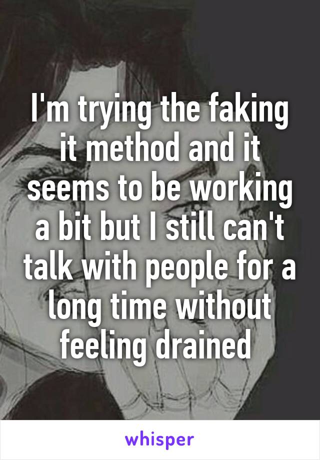 I'm trying the faking it method and it seems to be working a bit but I still can't talk with people for a long time without feeling drained 