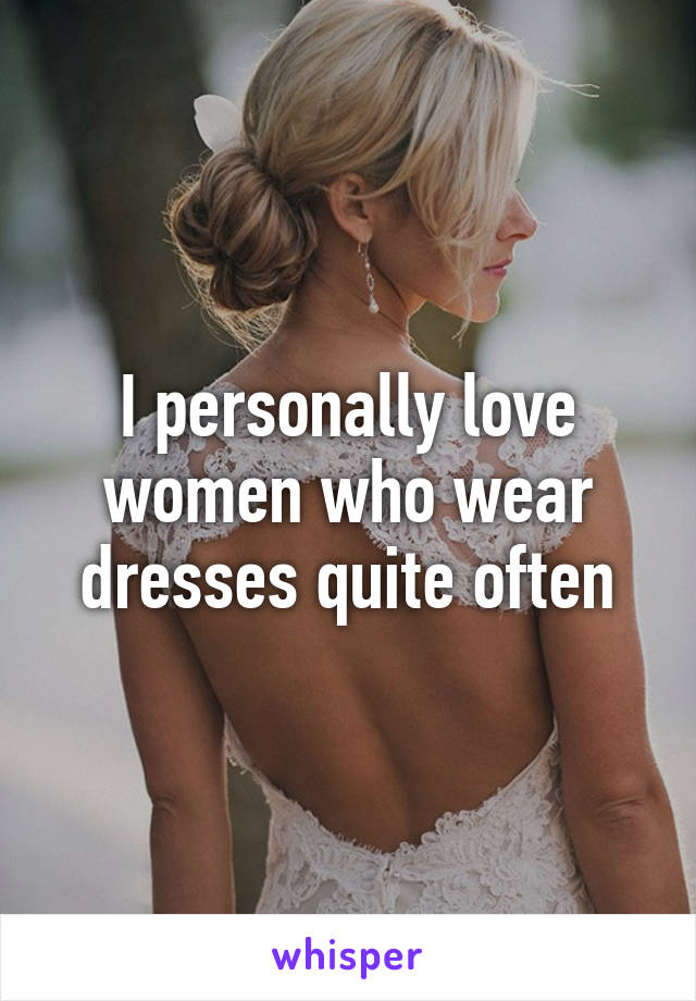 I personally love women who wear dresses quite often