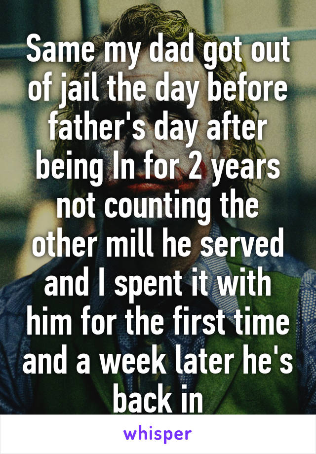 Same my dad got out of jail the day before father's day after being In for 2 years not counting the other mill he served and I spent it with him for the first time and a week later he's back in