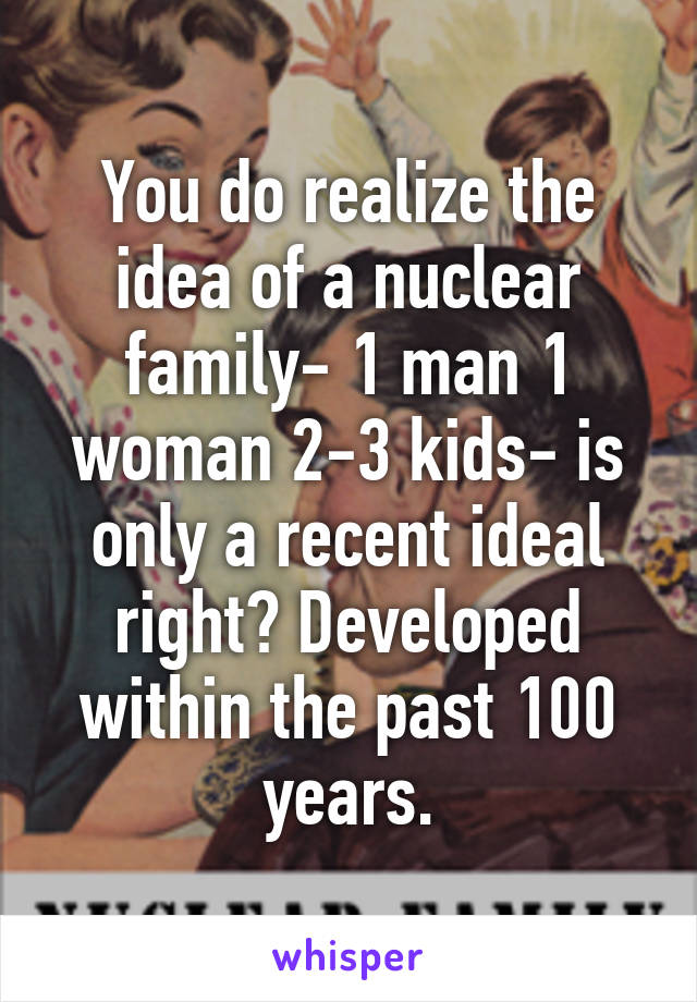 You do realize the idea of a nuclear family- 1 man 1 woman 2-3 kids- is only a recent ideal right? Developed within the past 100 years.