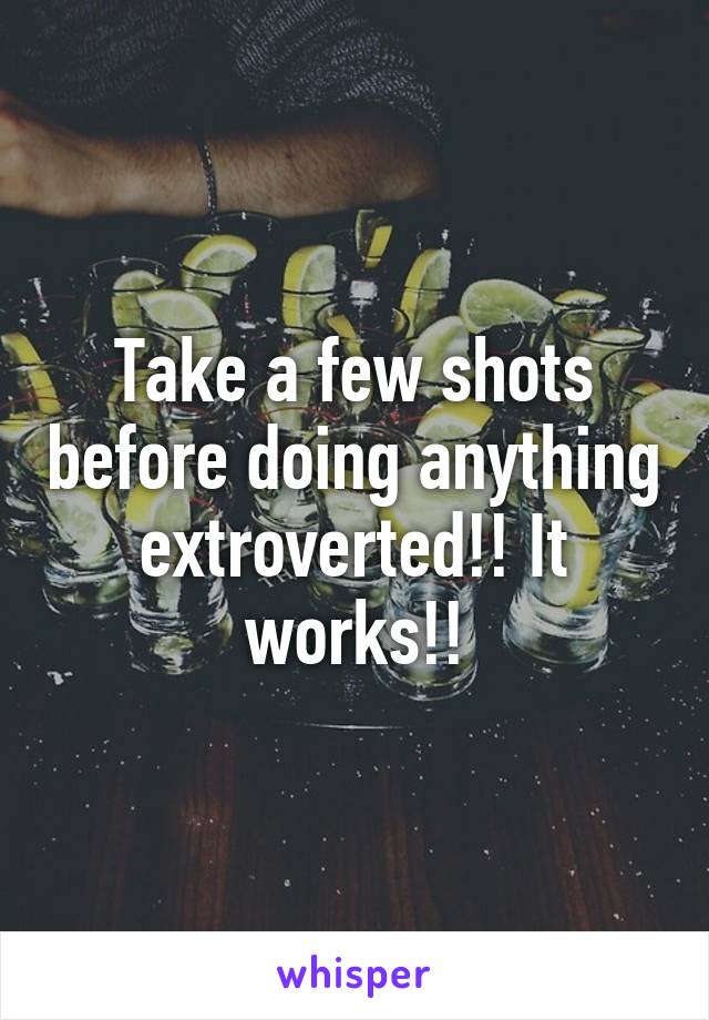 Take a few shots before doing anything extroverted!! It works!!