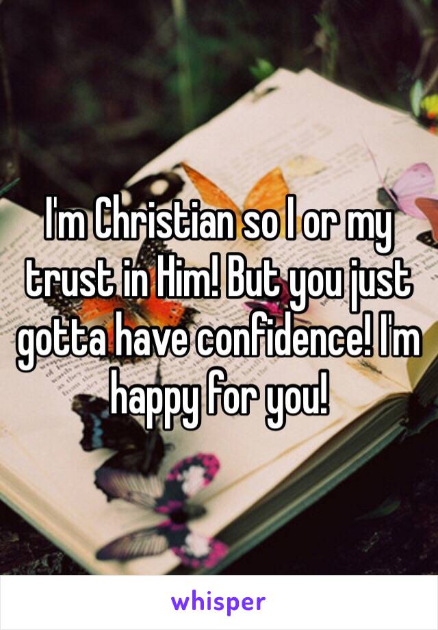 I'm Christian so I or my trust in Him! But you just gotta have confidence! I'm happy for you!