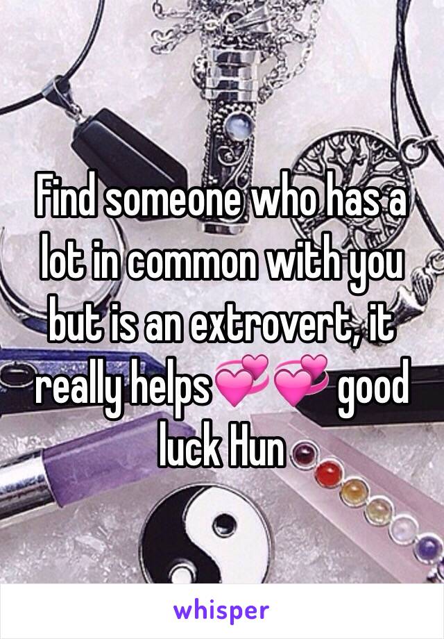 Find someone who has a lot in common with you but is an extrovert, it really helps💞💞 good luck Hun 