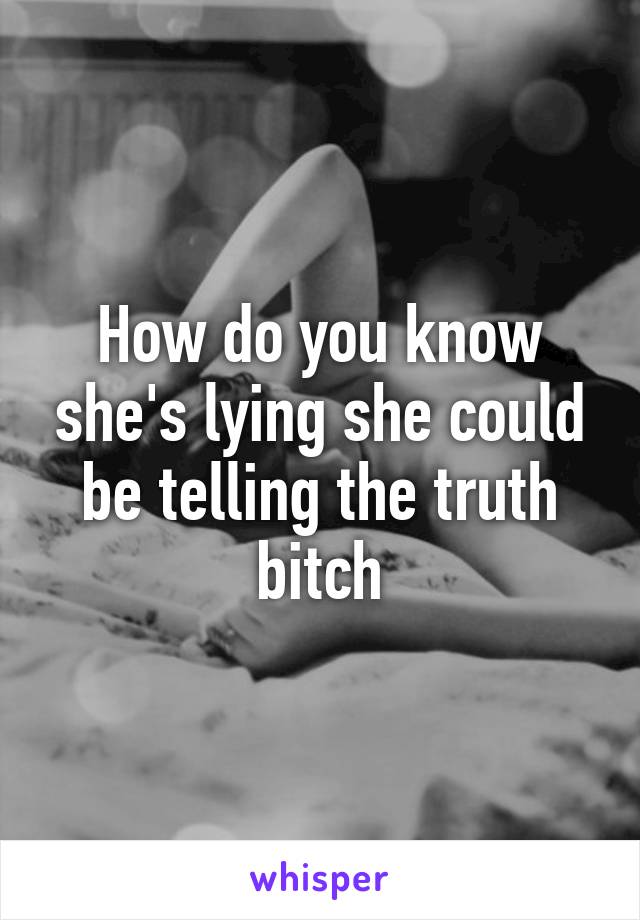 How do you know she's lying she could be telling the truth bitch