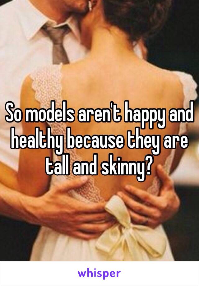 So models aren't happy and healthy because they are tall and skinny?