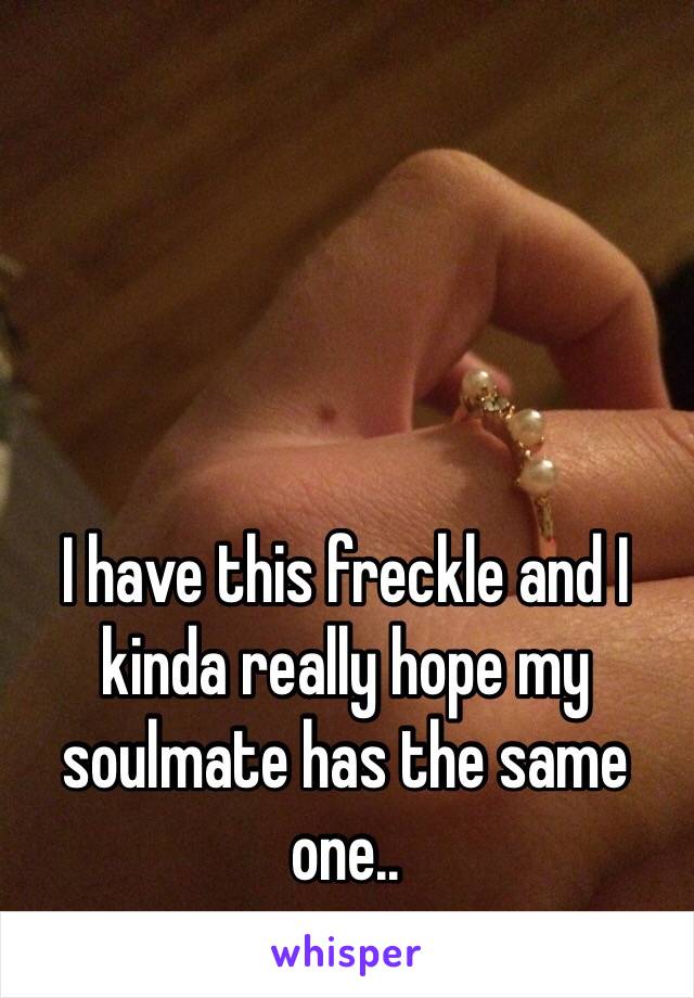 I have this freckle and I kinda really hope my soulmate has the same one..