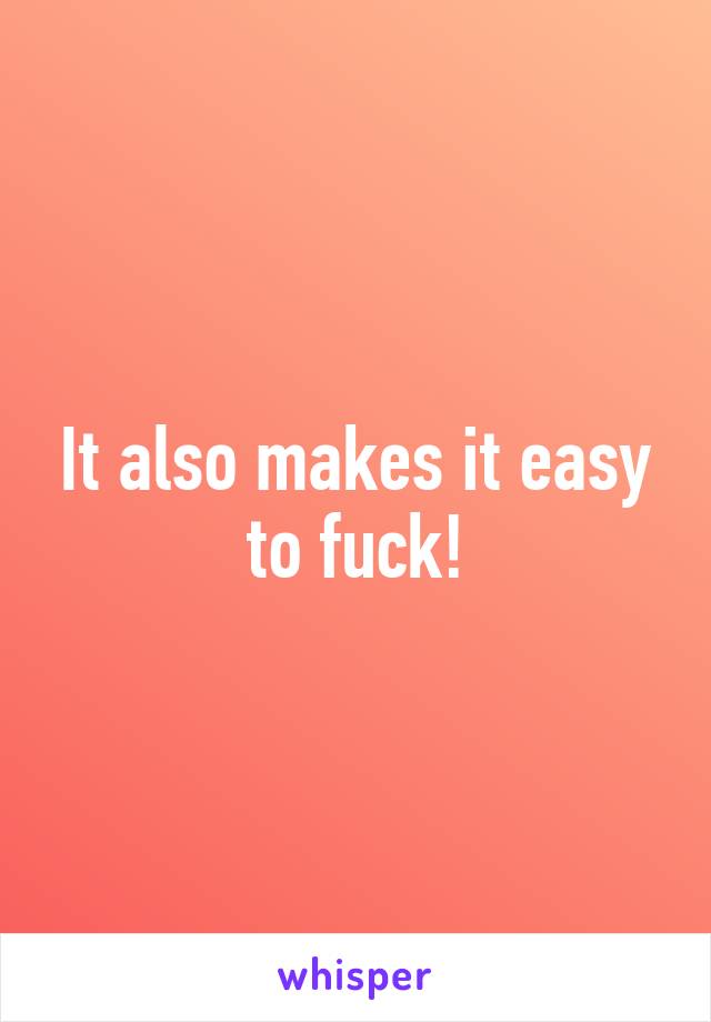 It also makes it easy to fuck!