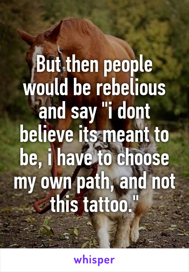 But then people would be rebelious and say "i dont believe its meant to be, i have to choose my own path, and not this tattoo."