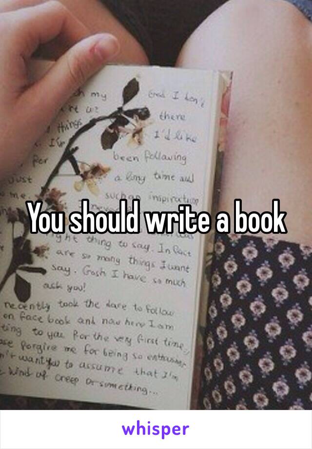 You should write a book