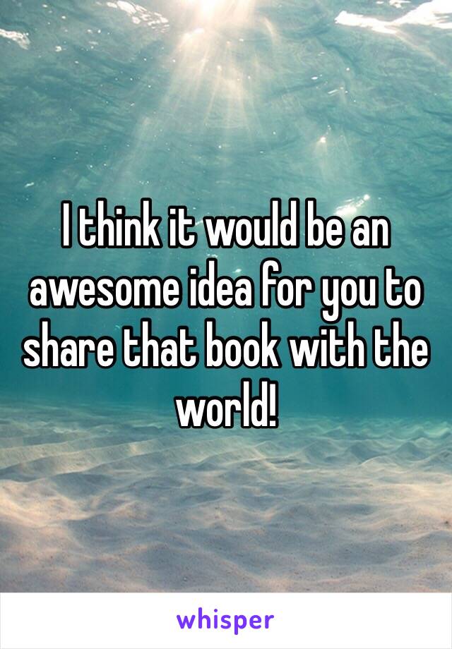 I think it would be an awesome idea for you to share that book with the world! 