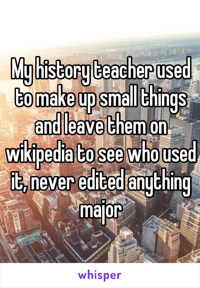 My history teacher used to make up small things and leave them on wikipedia to see who used it, never edited anything major