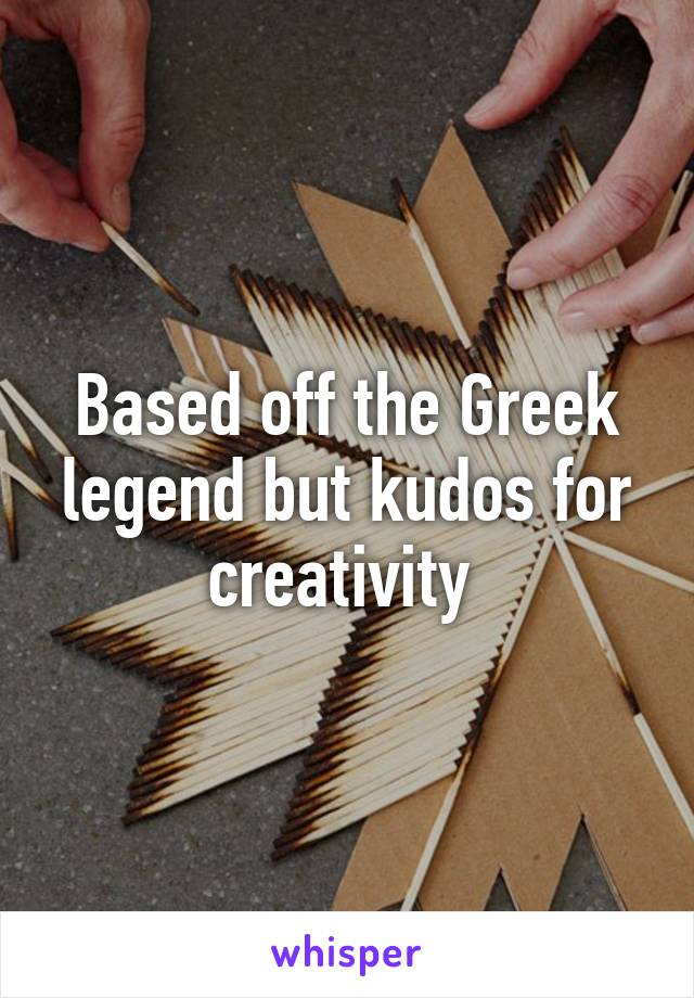 Based off the Greek legend but kudos for creativity 