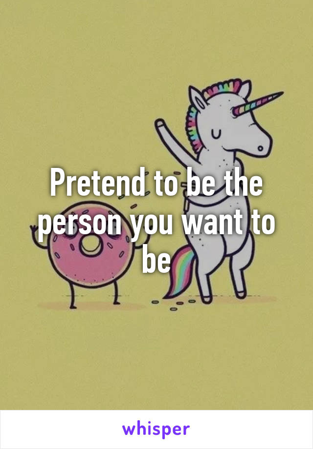 Pretend to be the person you want to be