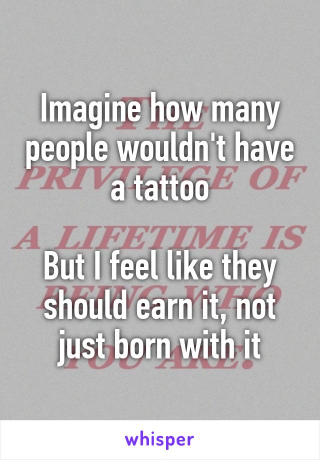 Imagine how many people wouldn't have a tattoo

But I feel like they should earn it, not just born with it