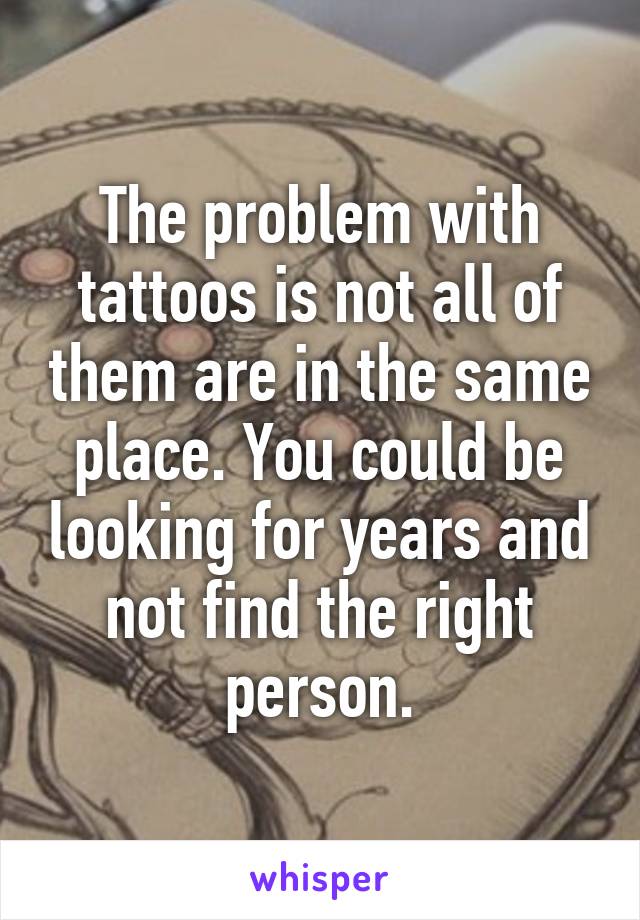 The problem with tattoos is not all of them are in the same place. You could be looking for years and not find the right person.