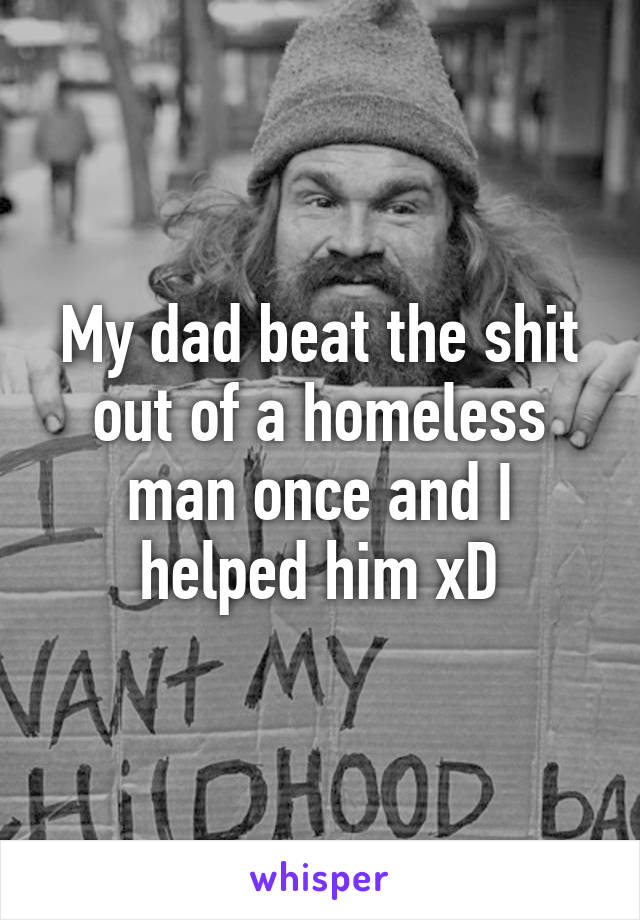 My dad beat the shit out of a homeless man once and I helped him xD