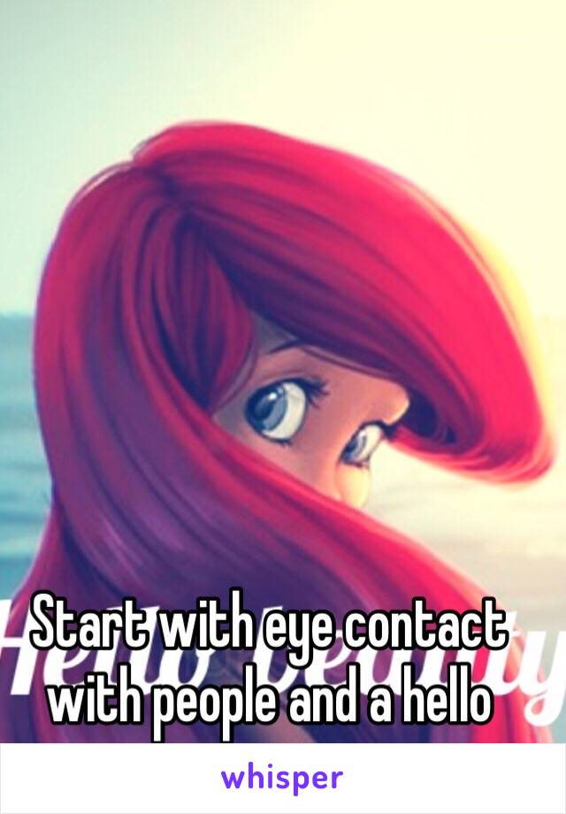 Start with eye contact with people and a hello