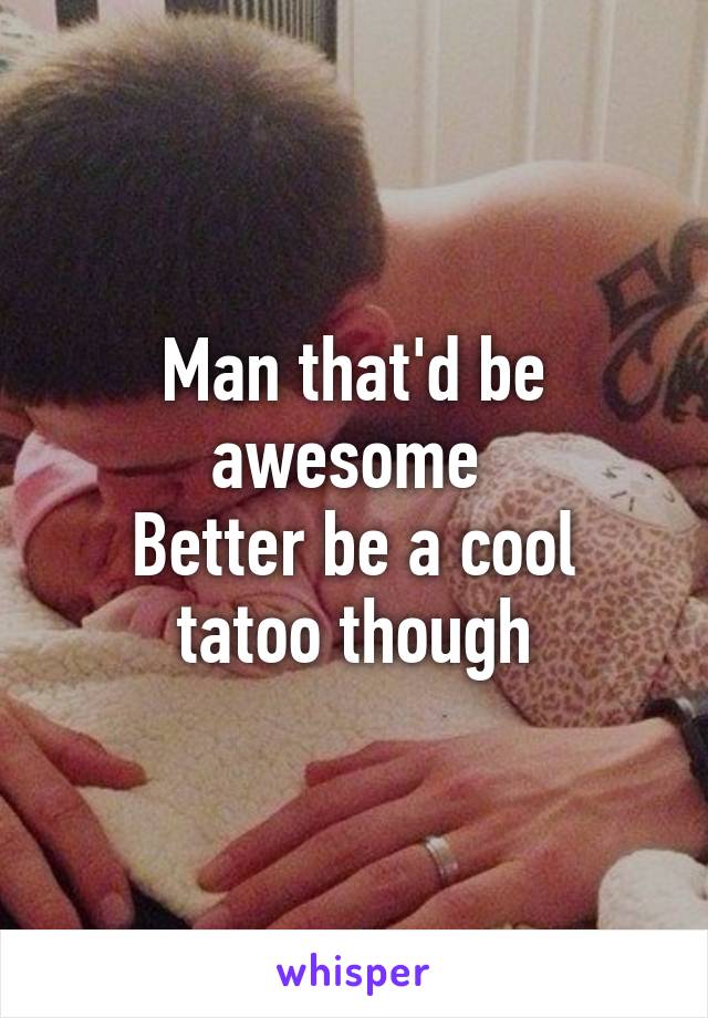 Man that'd be awesome 
Better be a cool tatoo though