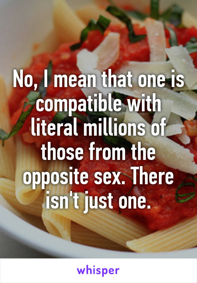 No, I mean that one is compatible with literal millions of those from the opposite sex. There isn't just one.