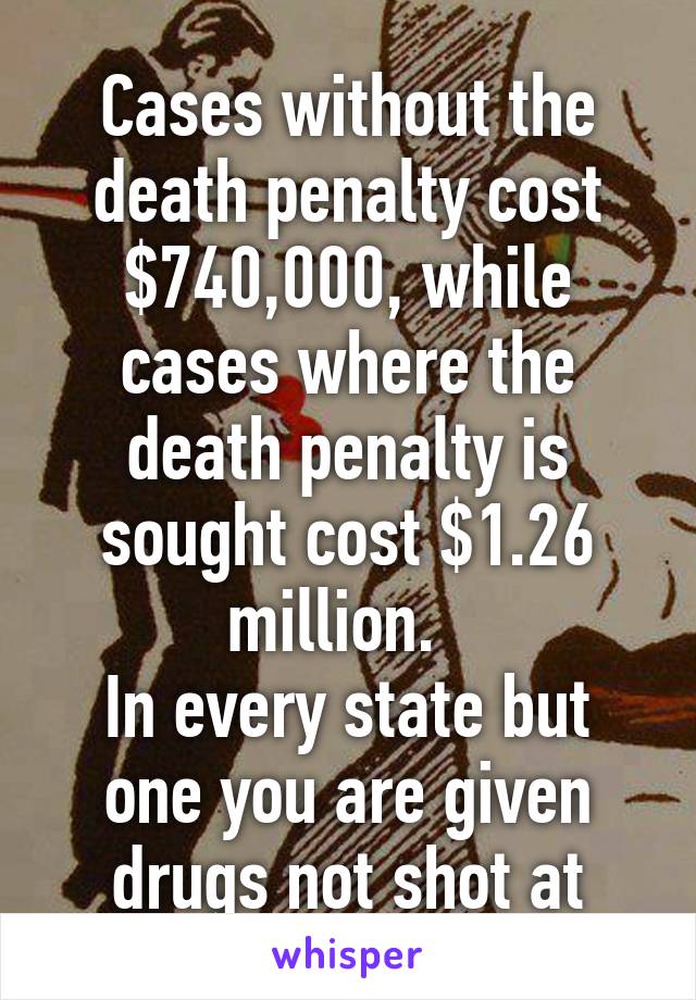 Cases without the death penalty cost $740,000, while cases where the death penalty is sought cost $1.26 million.  
In every state but one you are given drugs not shot at