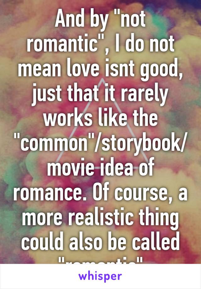 And by "not romantic", I do not mean love isnt good, just that it rarely works like the "common"/storybook/movie idea of romance. Of course, a more realistic thing could also be called "romantic"