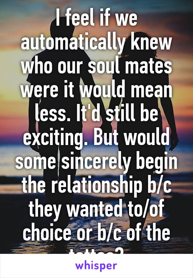 I feel if we automatically knew who our soul mates were it would mean less. It'd still be exciting. But would some sincerely begin the relationship b/c they wanted to/of choice or b/c of the tattoo?