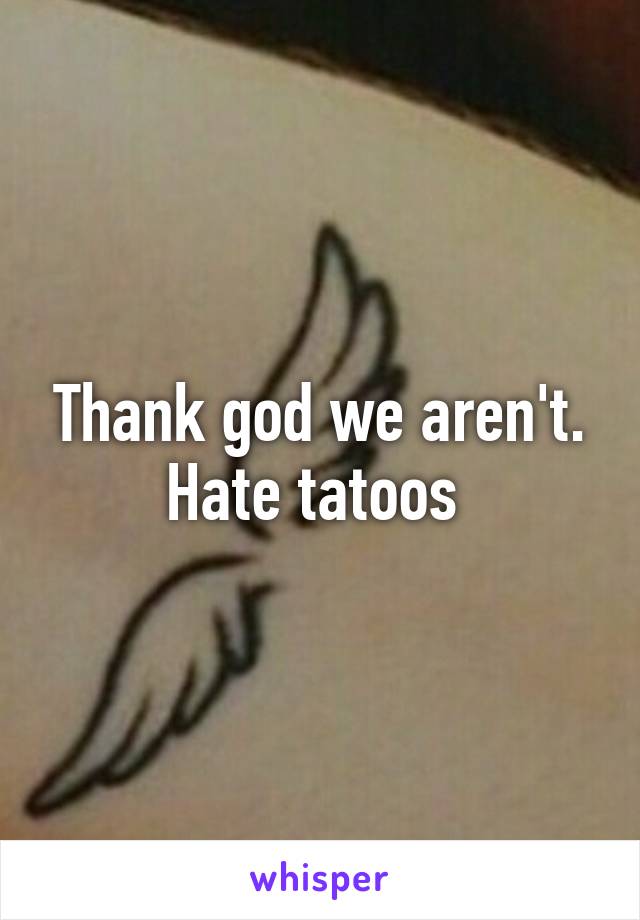 Thank god we aren't. Hate tatoos 