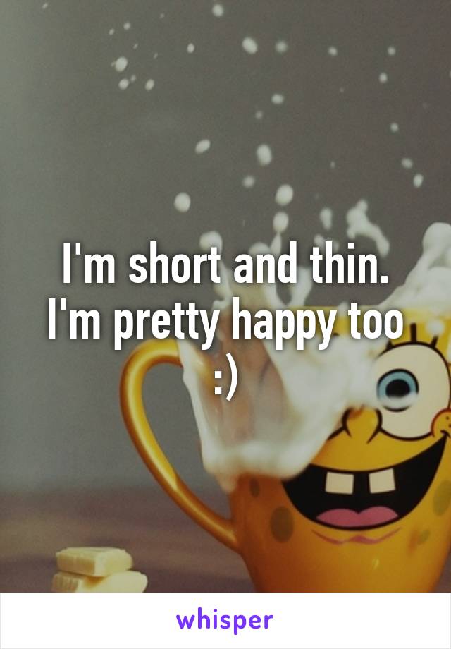 I'm short and thin. I'm pretty happy too :)