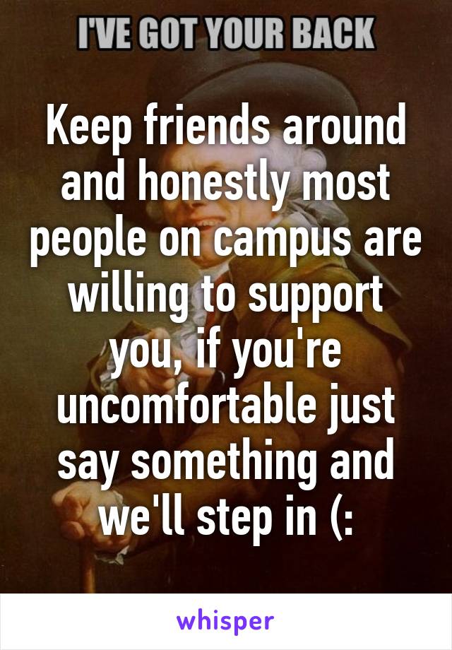 Keep friends around and honestly most people on campus are willing to support you, if you're uncomfortable just say something and we'll step in (: