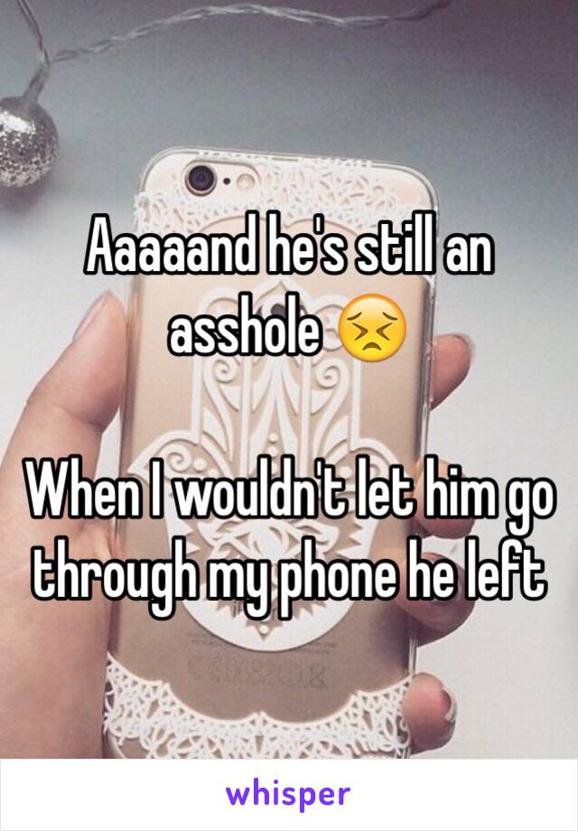 Aaaaand he's still an asshole 😣

When I wouldn't let him go through my phone he left 