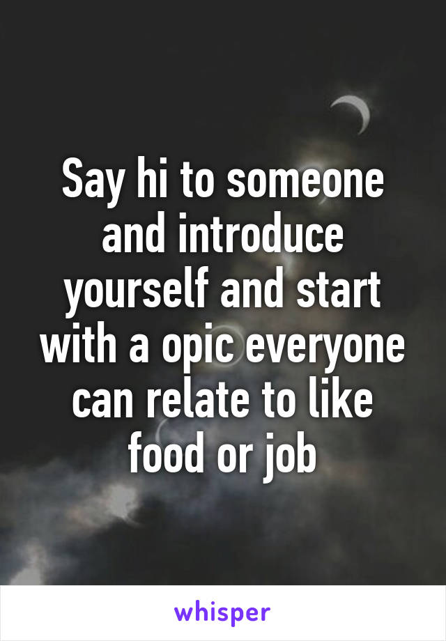 Say hi to someone and introduce yourself and start with a opic everyone can relate to like food or job