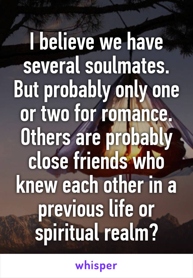 I believe we have several soulmates. But probably only one or two for romance. Others are probably close friends who knew each other in a previous life or spiritual realm?